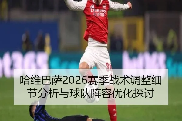 哈维巴萨2026赛季战术调整细节分析与球队阵容优化探讨