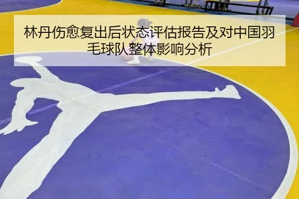 林丹伤愈复出后状态评估报告及对中国羽毛球队整体影响分析