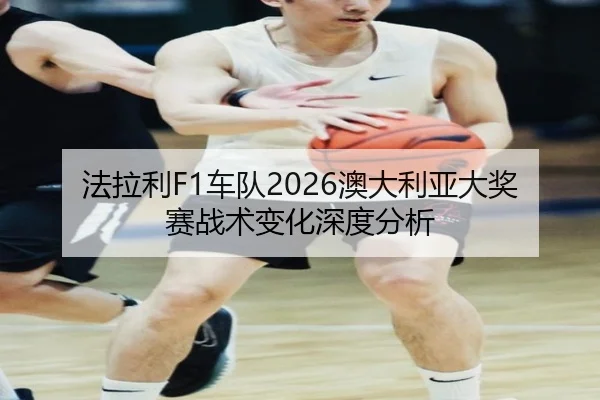 法拉利F1车队2026澳大利亚大奖赛战术变化深度分析