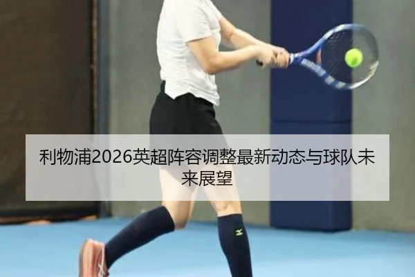 利物浦2026英超阵容调整最新动态与球队未来展望