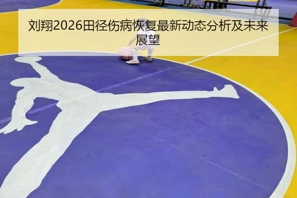刘翔2026田径伤病恢复最新动态分析及未来展望