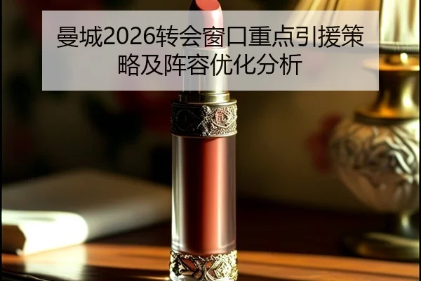曼城2026转会窗口重点引援策略及阵容优化分析