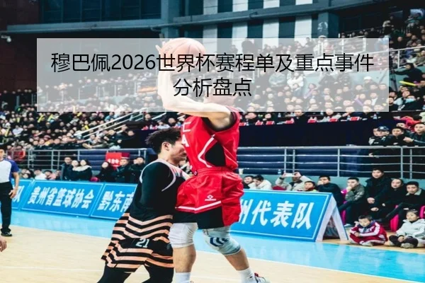 穆巴佩2026世界杯赛程单及重点事件分析盘点