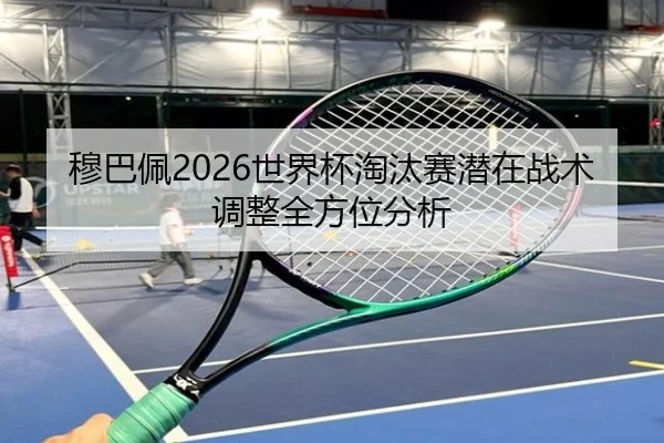 穆巴佩2026世界杯淘汰赛潜在战术调整全方位分析