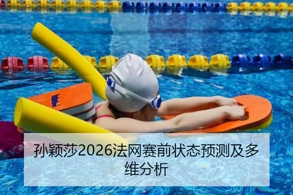 孙颖莎2026法网赛前状态预测及多维分析