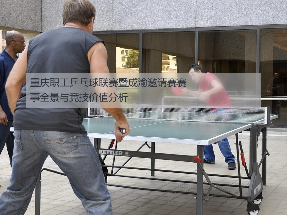 重庆职工乒乓球联赛暨成渝邀请赛赛事全景与竞技价值分析